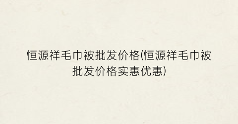 恒源祥毛巾被批发价格(恒源祥毛巾被批发价格实惠优惠)