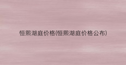 恒熙湖庭价格(恒熙湖庭价格公布)