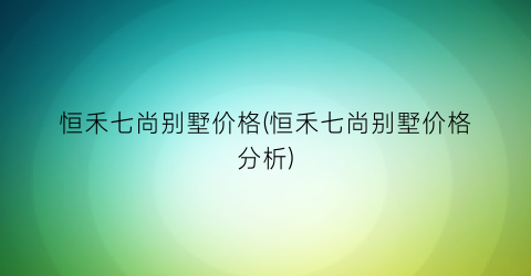 恒禾七尚别墅价格(恒禾七尚别墅价格分析)