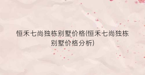 恒禾七尚独栋别墅价格(恒禾七尚独栋别墅价格分析)