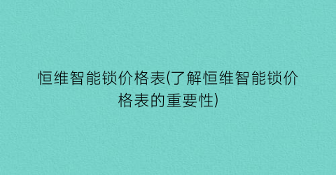“恒维智能锁价格表(了解恒维智能锁价格表的重要性)
