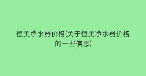 恒美净水器价格(关于恒美净水器价格的一些信息)