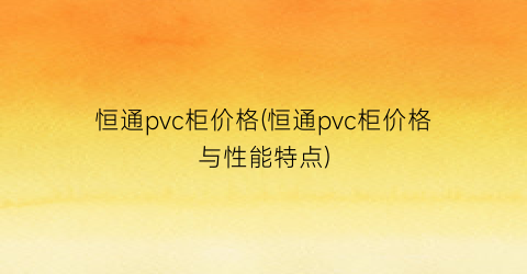 恒通pvc柜价格(恒通pvc柜价格与性能特点)