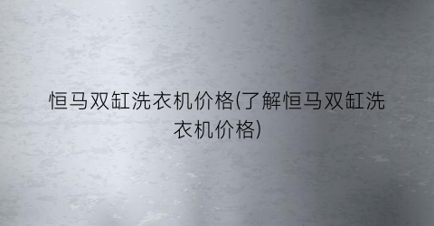 恒马双缸洗衣机价格(了解恒马双缸洗衣机价格)