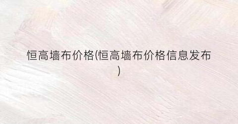 恒高墙布价格(恒高墙布价格信息发布)