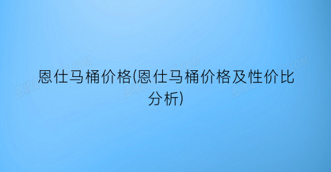 恩仕马桶价格(恩仕马桶价格及性价比分析)