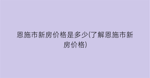 恩施市新房价格是多少(了解恩施市新房价格)