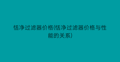 恬净过滤器价格(恬净过滤器价格与性能的关系)