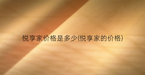 “悦享家价格是多少(悦享家的价格)