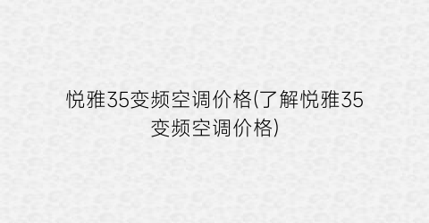 悦雅35变频空调价格(了解悦雅35变频空调价格)