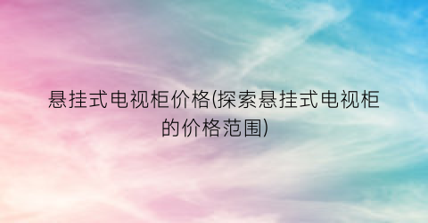 “悬挂式电视柜价格(探索悬挂式电视柜的价格范围)