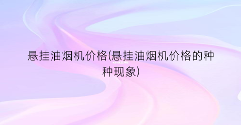 悬挂油烟机价格(悬挂油烟机价格的种种现象)
