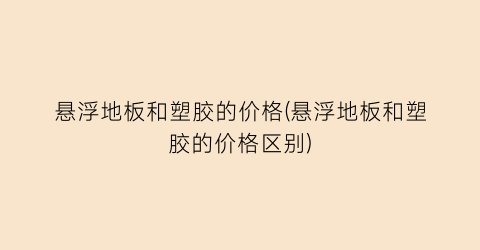 悬浮地板和塑胶的价格(悬浮地板和塑胶的价格区别)