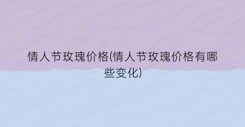 情人节玫瑰价格(情人节玫瑰价格有哪些变化)