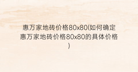 惠万家地砖价格80x80(如何确定惠万家地砖价格80x80的具体价格)