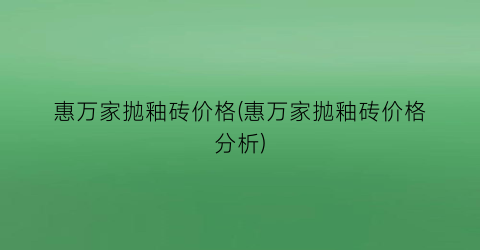 惠万家抛釉砖价格(惠万家抛釉砖价格分析)