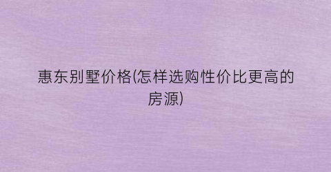 惠东别墅价格(怎样选购性价比更高的房源)