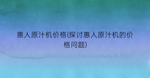 惠人原汁机价格(探讨惠人原汁机的价格问题)