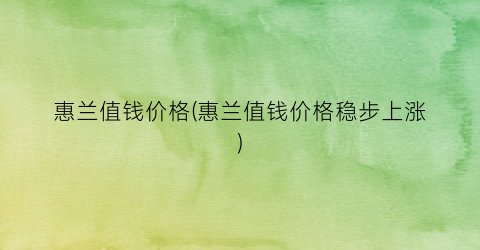 “惠兰值钱价格(惠兰值钱价格稳步上涨)