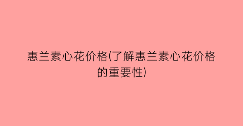 惠兰素心花价格(了解惠兰素心花价格的重要性)