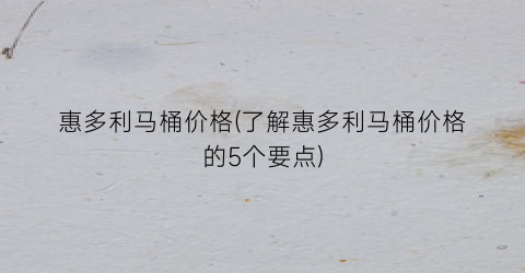 “惠多利马桶价格(了解惠多利马桶价格的5个要点)