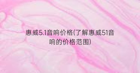 惠威5.1音响价格(了解惠威51音响的价格范围)