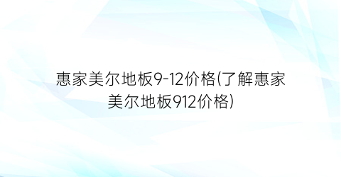 惠家美尔地板9-12价格(了解惠家美尔地板912价格)