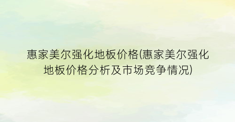 惠家美尔强化地板价格(惠家美尔强化地板价格分析及市场竞争情况)