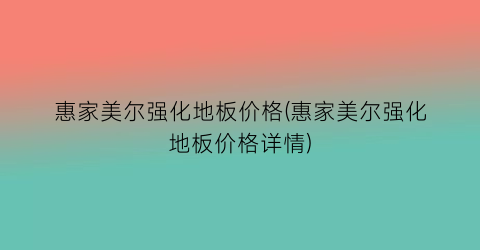 “惠家美尔强化地板价格(惠家美尔强化地板价格详情)