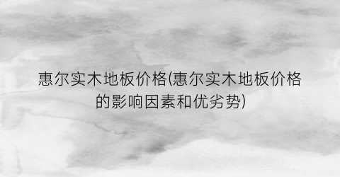 惠尔实木地板价格(惠尔实木地板价格的影响因素和优劣势)