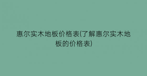 惠尔实木地板价格表(了解惠尔实木地板的价格表)