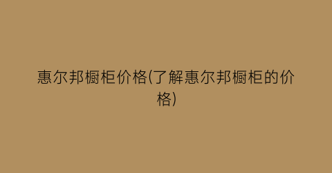 惠尔邦橱柜价格(了解惠尔邦橱柜的价格)