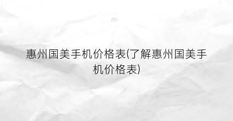 惠州国美手机价格表(了解惠州国美手机价格表)