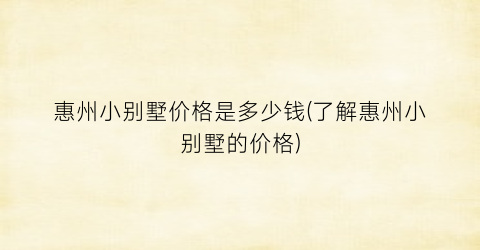 “惠州小别墅价格是多少钱(了解惠州小别墅的价格)