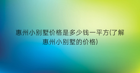 惠州小别墅价格是多少钱一平方(了解惠州小别墅的价格)