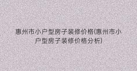 惠州市小户型房子装修价格(惠州市小户型房子装修价格分析)