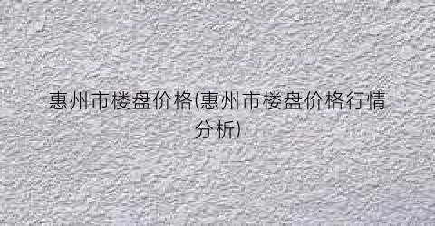 惠州市楼盘价格(惠州市楼盘价格行情分析)