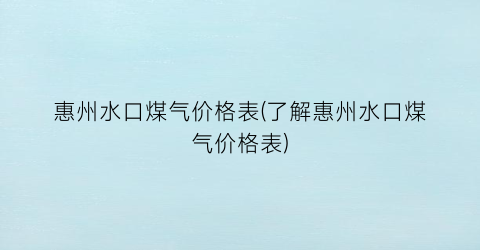 惠州水口煤气价格表(了解惠州水口煤气价格表)