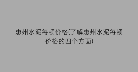 惠州水泥每顿价格(了解惠州水泥每顿价格的四个方面)