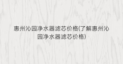 惠州沁园净水器滤芯价格(了解惠州沁园净水器滤芯价格)