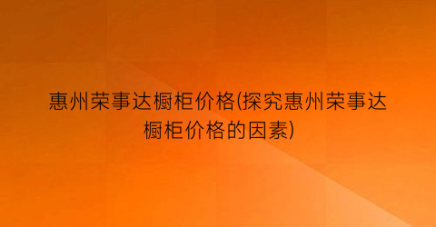惠州荣事达橱柜价格(探究惠州荣事达橱柜价格的因素)