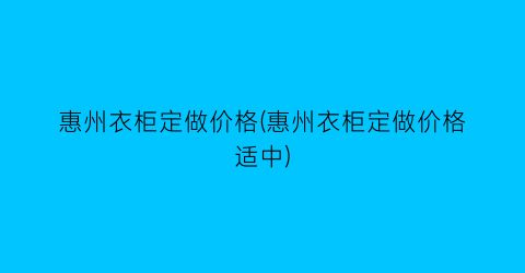 惠州衣柜定做价格(惠州衣柜定做价格适中)
