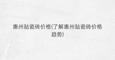 惠州贴瓷砖价格(了解惠州贴瓷砖价格趋势)
