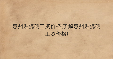惠州贴瓷砖工资价格(了解惠州贴瓷砖工资价格)