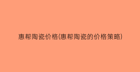 惠帮陶瓷价格(惠帮陶瓷的价格策略)