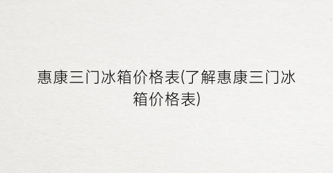 惠康三门冰箱价格表(了解惠康三门冰箱价格表)