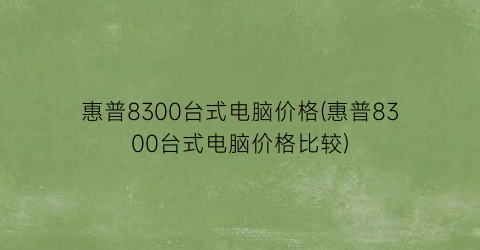 惠普8300台式电脑价格(惠普8300台式电脑价格比较)