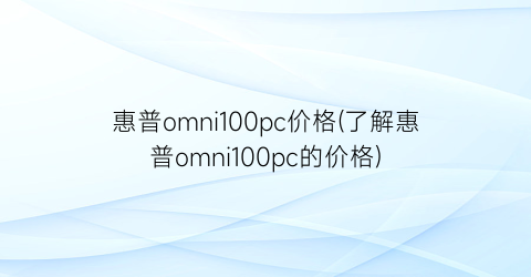 “惠普omni100pc价格(了解惠普omni100pc的价格)