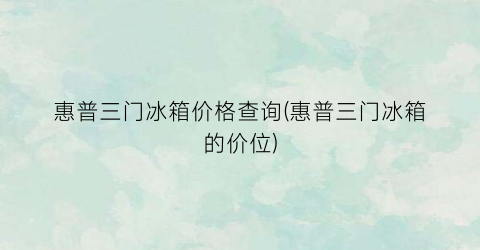 惠普三门冰箱价格查询(惠普三门冰箱的价位)