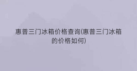 惠普三门冰箱价格查询(惠普三门冰箱的价格如何)